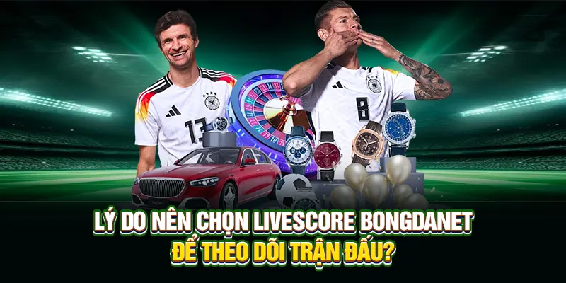 Lý do nên chọn livescore bongdanet để theo dõi trận đấu?